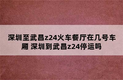 深圳至武昌z24火车餐厅在几号车厢 深圳到武昌z24停运吗